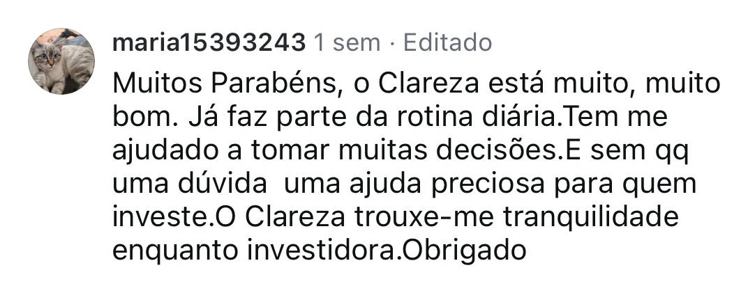 maria15393243, no Instagram: o Clareza está muito, muito bom. Já faz parte da rotina diária. Tem-me ajudado a tomar muitas decisões e é, sem dúvida, uma ajuda preciosa para quem investe. O Clareza trouxe-me tranquilidade enquanto investidora.